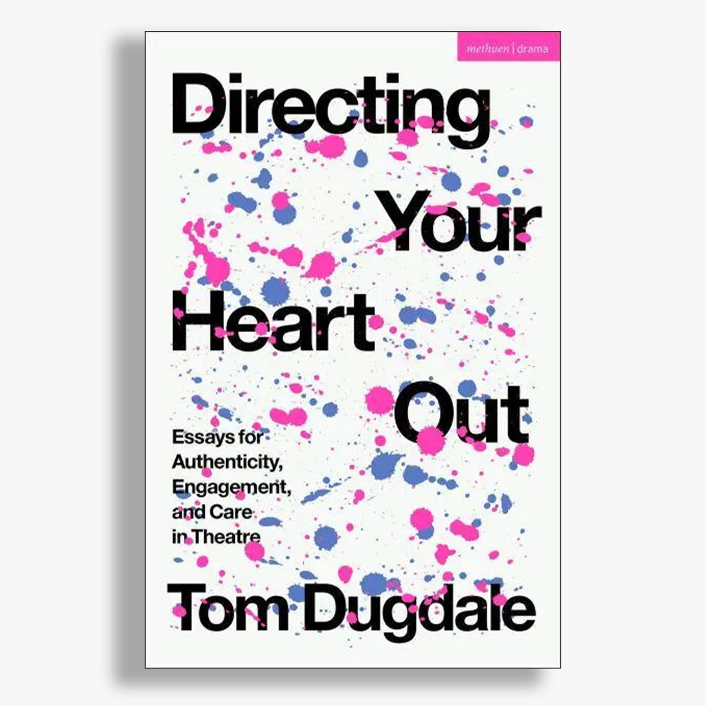 Directing Your Heart Out: Essays for Authenticity, Engagement and Care in Theatre